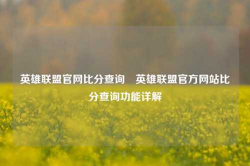 英雄联盟官网比分查询⚽英雄联盟官方网站比分查询功能详解