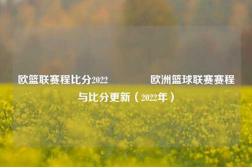 欧篮联赛程比分2022🏅欧洲篮球联赛赛程与比分更新（2022年）