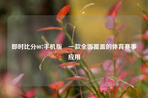 即时比分007手机版⚽一款全面覆盖的体育赛事应用