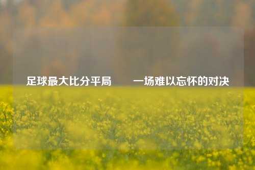 足球最大比分平局✌️一场难以忘怀的对决