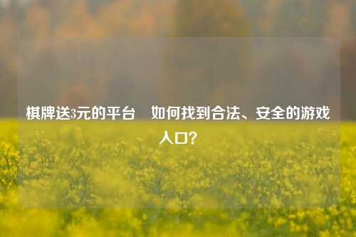 棋牌送3元的平台⚽如何找到合法、安全的游戏入口？