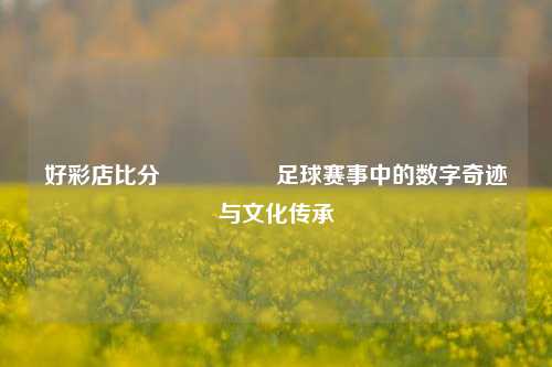 好彩店比分🎖️足球赛事中的数字奇迹与文化传承