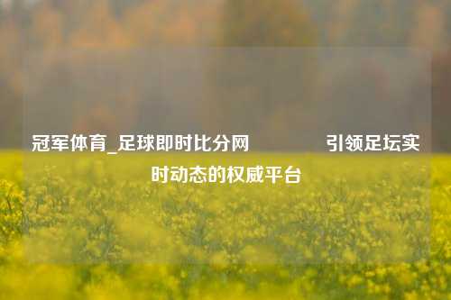 冠军体育_足球即时比分网🏀引领足坛实时动态的权威平台