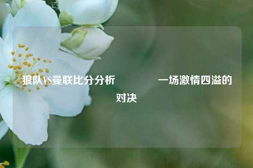 狼队VS曼联比分分析🥎一场激情四溢的对决