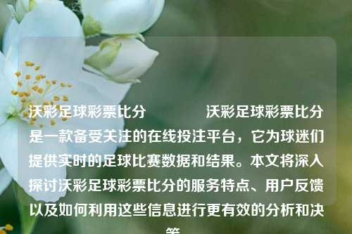 沃彩足球彩票比分👈沃彩足球彩票比分是一款备受关注的在线投注平台，它为球迷们提供实时的足球比赛数据和结果。本文将深入探讨沃彩足球彩票比分的服务特点、用户反馈以及如何利用这些信息进行更有效的分析和决策。
