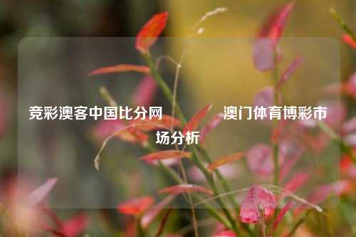 竞彩澳客中国比分网🏆澳门体育博彩市场分析