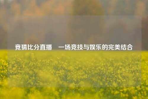 竟猜比分直播⚾一场竞技与娱乐的完美结合