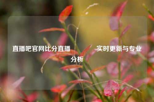 直播吧官网比分直播🏀实时更新与专业分析