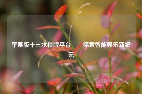 苹果版十三水棋牌平台✌️探索智能娱乐新纪元