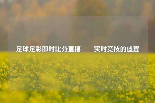 足球足彩即时比分直播✌️实时竞技的盛宴