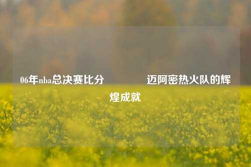 06年nba总决赛比分🏀迈阿密热火队的辉煌成就
