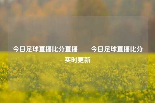 今日足球直播比分直播✌️今日足球直播比分实时更新