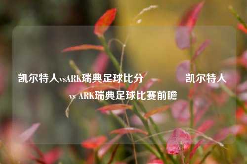 凯尔特人vsARK瑞典足球比分🏆凯尔特人 vs ARK瑞典足球比赛前瞻