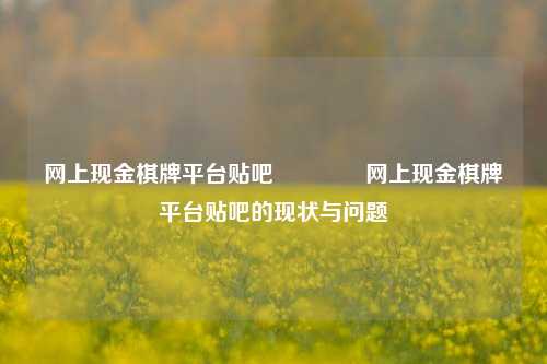 网上现金棋牌平台贴吧🏅网上现金棋牌平台贴吧的现状与问题