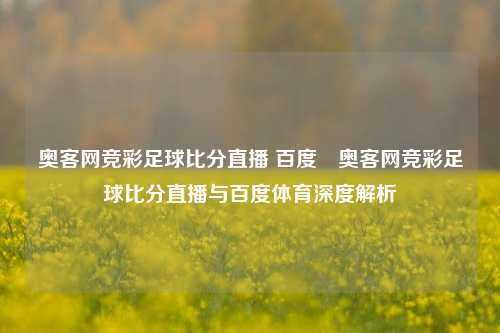 奥客网竞彩足球比分直播 百度⚾奥客网竞彩足球比分直播与百度体育深度解析