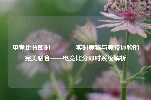 电竞比分即时👍实时竞猜与竞技体验的完美融合——电竞比分即时系统解析
