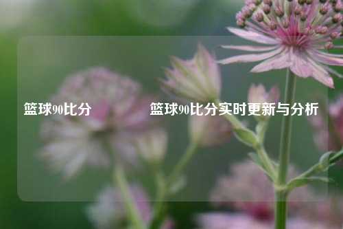 篮球90比分🏆篮球90比分实时更新与分析