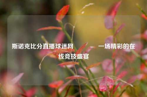 斯诺克比分直播球迷网🏐一场精彩的在线竞技盛宴