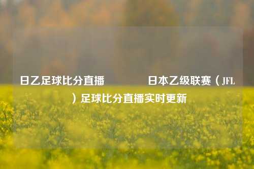 日乙足球比分直播🌈日本乙级联赛（JFL）足球比分直播实时更新