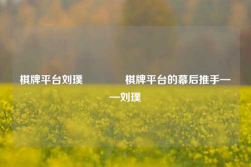 棋牌平台刘璞🥎棋牌平台的幕后推手——刘璞