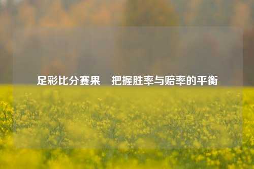 足彩比分赛果⚾把握胜率与赔率的平衡