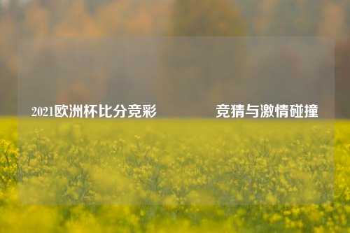 2021欧洲杯比分竞彩🥇竞猜与激情碰撞