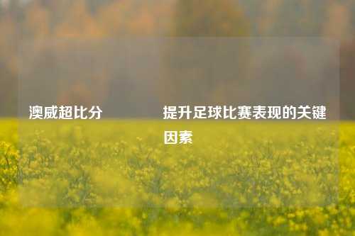 澳威超比分👍提升足球比赛表现的关键因素
