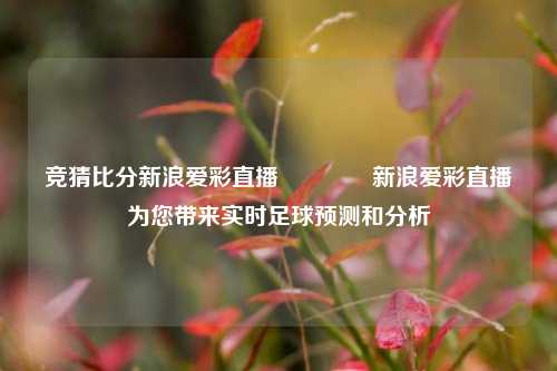 竞猜比分新浪爱彩直播🥇新浪爱彩直播为您带来实时足球预测和分析