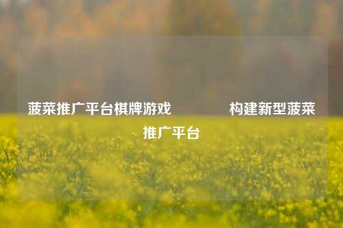 菠菜推广平台棋牌游戏👈构建新型菠菜推广平台