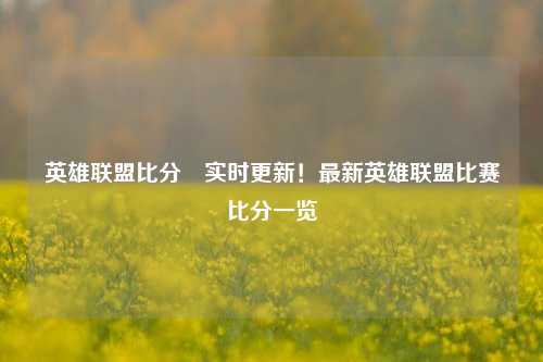 英雄联盟比分⚾实时更新！最新英雄联盟比赛比分一览