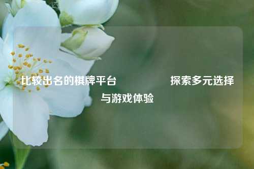 比较出名的棋牌平台🎖️探索多元选择与游戏体验