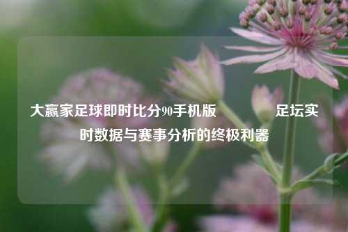 大赢家足球即时比分90手机版🌈足坛实时数据与赛事分析的终极利器
