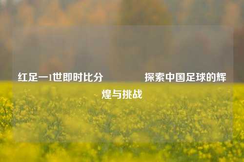 红足一1世即时比分🏆探索中国足球的辉煌与挑战