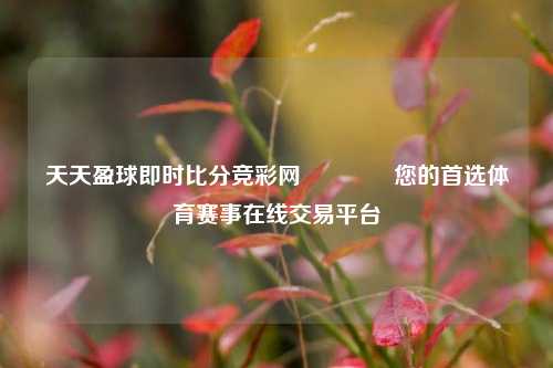 天天盈球即时比分竞彩网🏆您的首选体育赛事在线交易平台