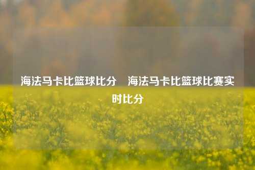 海法马卡比篮球比分⚾海法马卡比篮球比赛实时比分