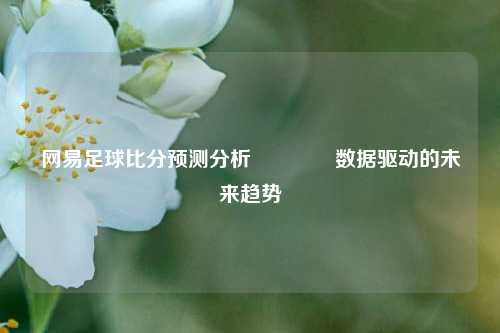 网易足球比分预测分析👍数据驱动的未来趋势