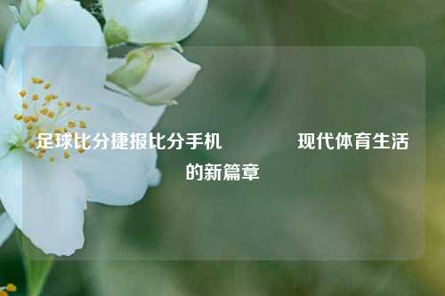 足球比分捷报比分手机🏅现代体育生活的新篇章