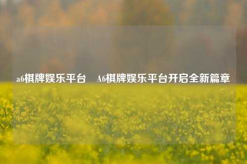 a6棋牌娱乐平台⚽A6棋牌娱乐平台开启全新篇章