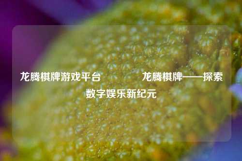 龙腾棋牌游戏平台🏀龙腾棋牌——探索数字娱乐新纪元
