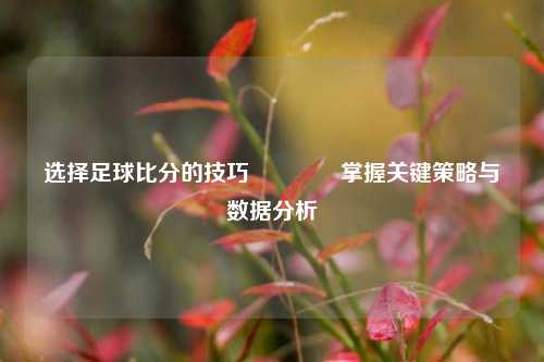 选择足球比分的技巧🏅掌握关键策略与数据分析