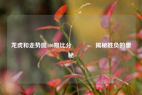 龙虎和走势图100期比分🏆揭秘胜负的奥秘