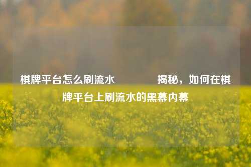 棋牌平台怎么刷流水🏅揭秘，如何在棋牌平台上刷流水的黑幕内幕
