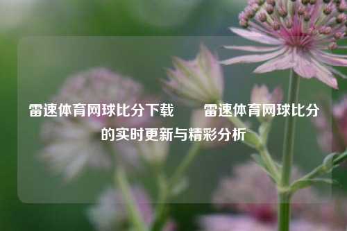 雷速体育网球比分下载✌️雷速体育网球比分的实时更新与精彩分析