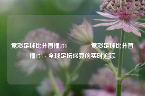 竞彩足球比分直播178🥎竞彩足球比分直播178 - 全球足坛盛宴的实时追踪