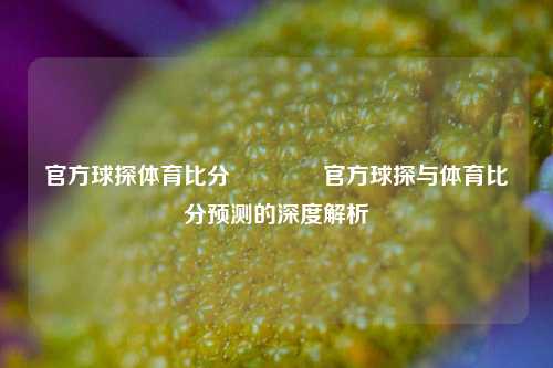官方球探体育比分🏅官方球探与体育比分预测的深度解析