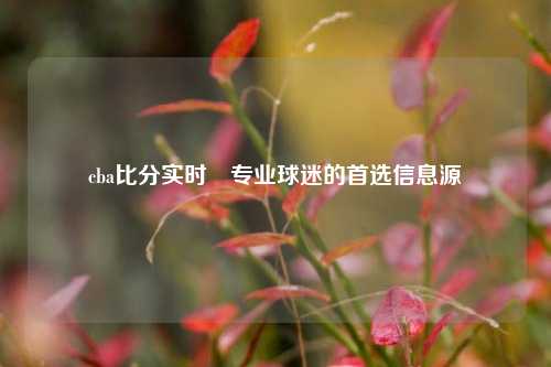 cba比分实时⚽专业球迷的首选信息源