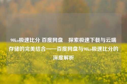 90ko极速比分 百度网盘⚽探索极速下载与云端存储的完美结合——百度网盘与90ko极速比分的深度解析