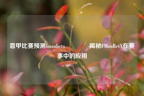 意甲比赛预测fmanbetx🥉揭秘FManBetX在赛事中的应用