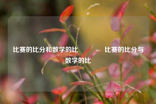 比赛的比分和数学的比🥉比赛的比分与数学的比