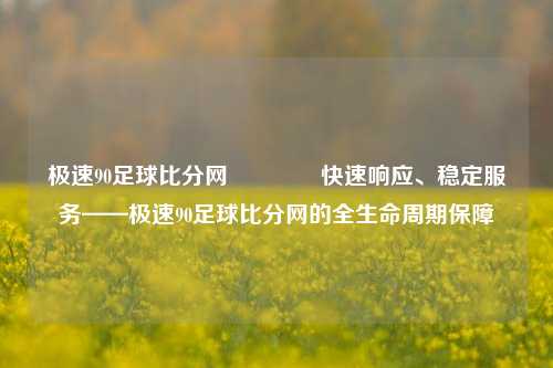 极速90足球比分网🥎快速响应、稳定服务——极速90足球比分网的全生命周期保障